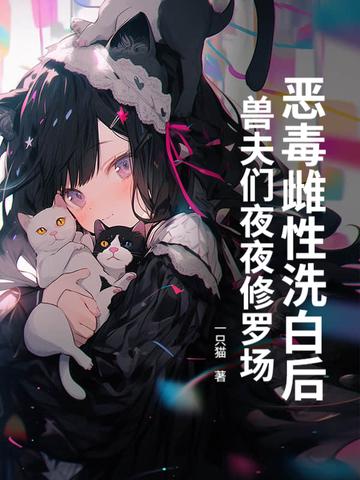 恶毒雌性洗白后，兽夫们夜夜修罗场！
